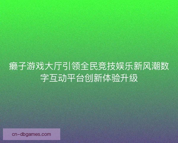 癞子游戏大厅引领全民竞技娱乐新风潮数字互动平台创新体验升级