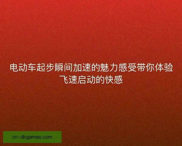 电动车起步瞬间加速的魅力感受带你体验飞速启动的快感