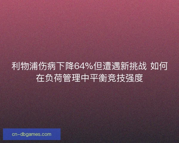 利物浦伤病下降64%但遭遇新挑战 如何在负荷管理中平衡竞技强度
